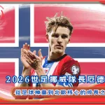 2026世足挪威隊長厄德高:從足球神童到北歐核心的成長之路